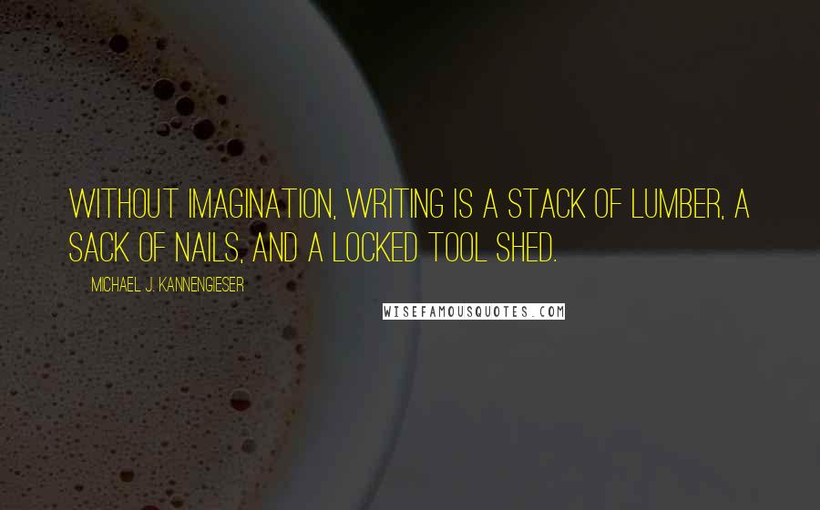 Michael J. Kannengieser Quotes: Without imagination, writing is a stack of lumber, a sack of nails, and a locked tool shed.