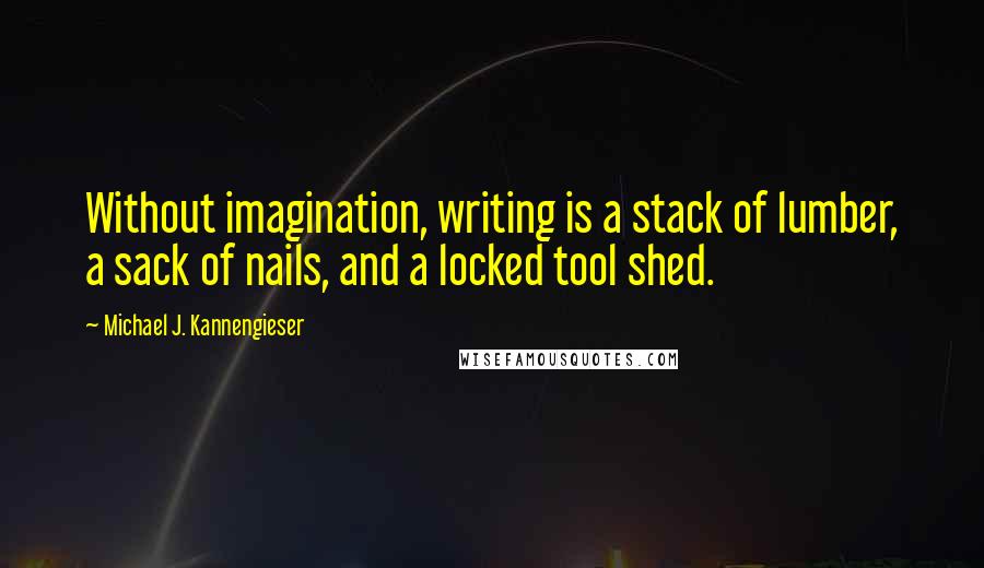 Michael J. Kannengieser Quotes: Without imagination, writing is a stack of lumber, a sack of nails, and a locked tool shed.
