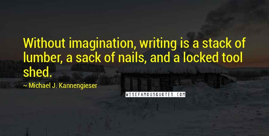 Michael J. Kannengieser Quotes: Without imagination, writing is a stack of lumber, a sack of nails, and a locked tool shed.