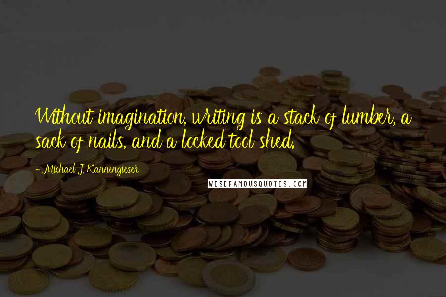 Michael J. Kannengieser Quotes: Without imagination, writing is a stack of lumber, a sack of nails, and a locked tool shed.