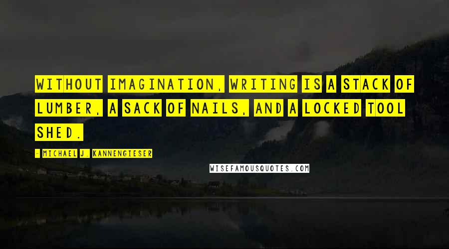 Michael J. Kannengieser Quotes: Without imagination, writing is a stack of lumber, a sack of nails, and a locked tool shed.