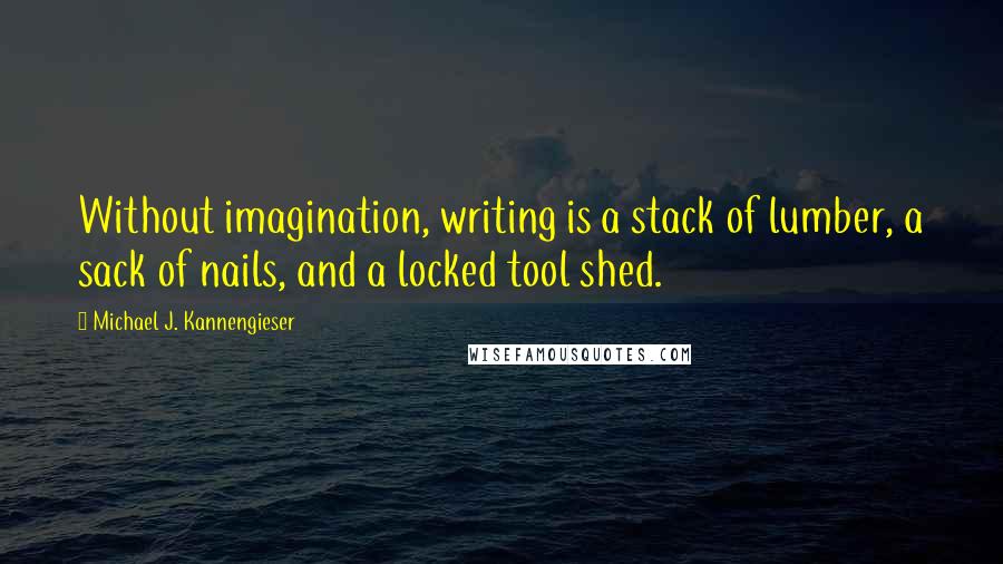 Michael J. Kannengieser Quotes: Without imagination, writing is a stack of lumber, a sack of nails, and a locked tool shed.