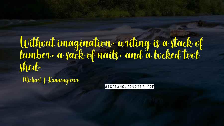 Michael J. Kannengieser Quotes: Without imagination, writing is a stack of lumber, a sack of nails, and a locked tool shed.