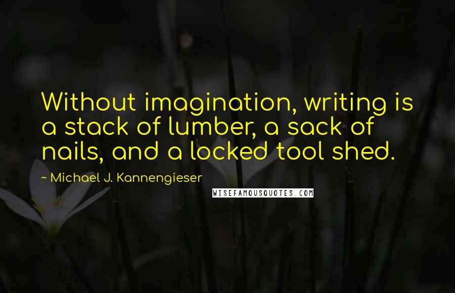 Michael J. Kannengieser Quotes: Without imagination, writing is a stack of lumber, a sack of nails, and a locked tool shed.