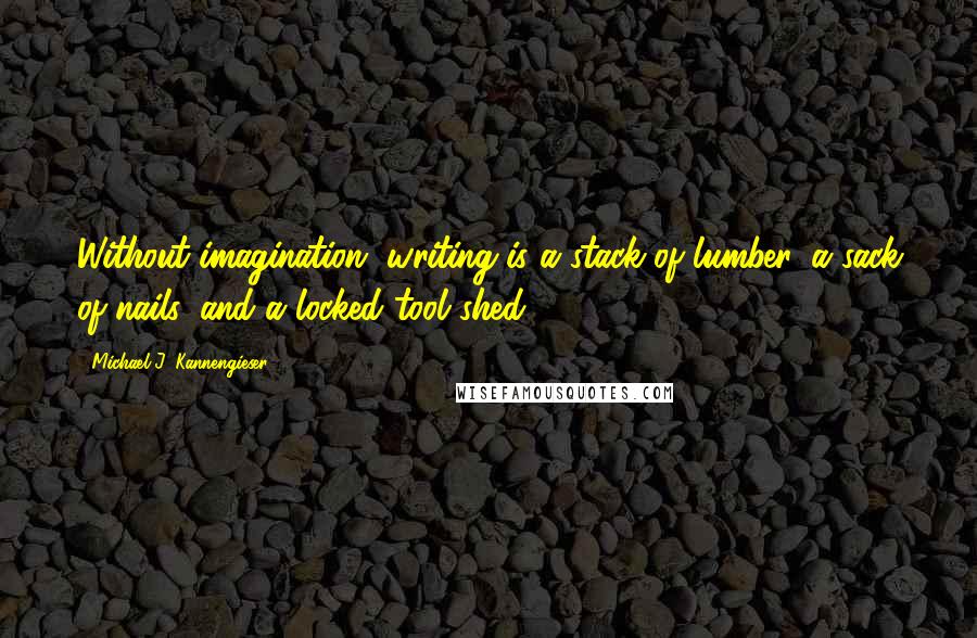 Michael J. Kannengieser Quotes: Without imagination, writing is a stack of lumber, a sack of nails, and a locked tool shed.