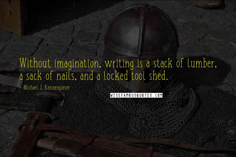 Michael J. Kannengieser Quotes: Without imagination, writing is a stack of lumber, a sack of nails, and a locked tool shed.