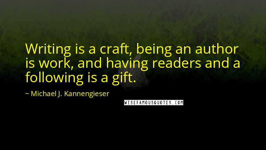 Michael J. Kannengieser Quotes: Writing is a craft, being an author is work, and having readers and a following is a gift.
