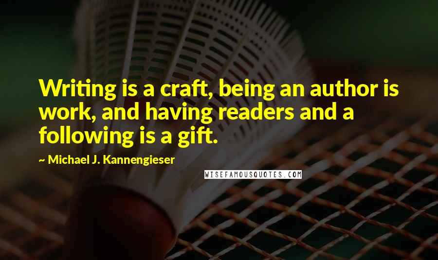 Michael J. Kannengieser Quotes: Writing is a craft, being an author is work, and having readers and a following is a gift.