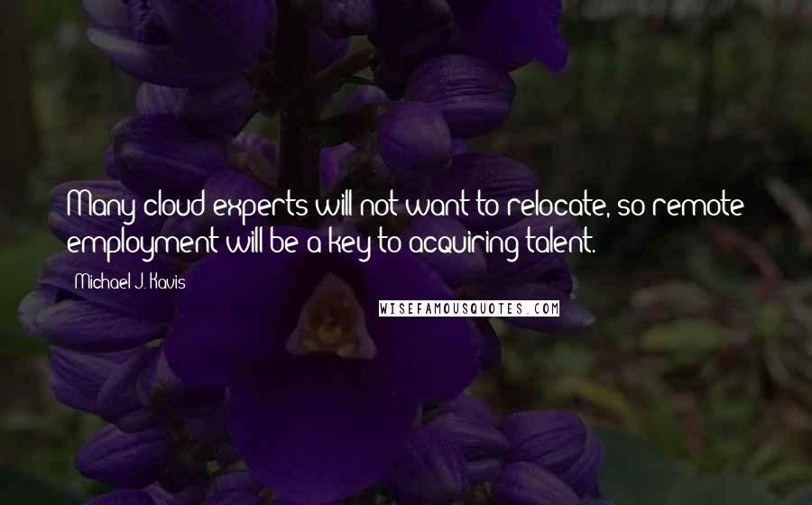 Michael J. Kavis Quotes: Many cloud experts will not want to relocate, so remote employment will be a key to acquiring talent.