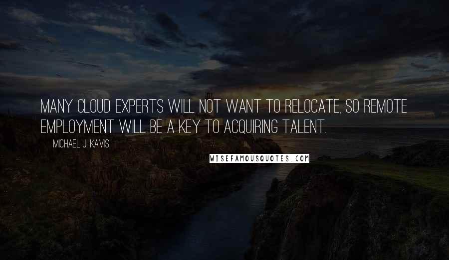 Michael J. Kavis Quotes: Many cloud experts will not want to relocate, so remote employment will be a key to acquiring talent.