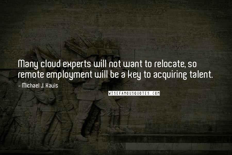 Michael J. Kavis Quotes: Many cloud experts will not want to relocate, so remote employment will be a key to acquiring talent.