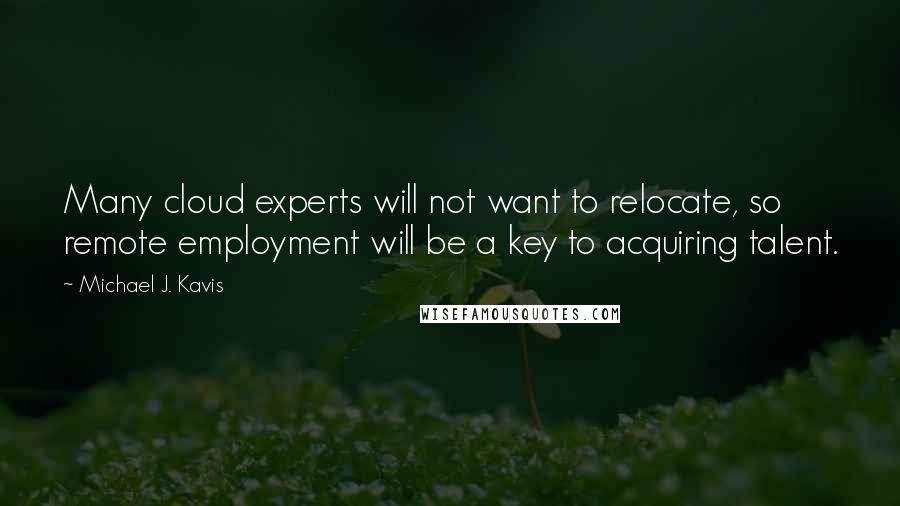 Michael J. Kavis Quotes: Many cloud experts will not want to relocate, so remote employment will be a key to acquiring talent.