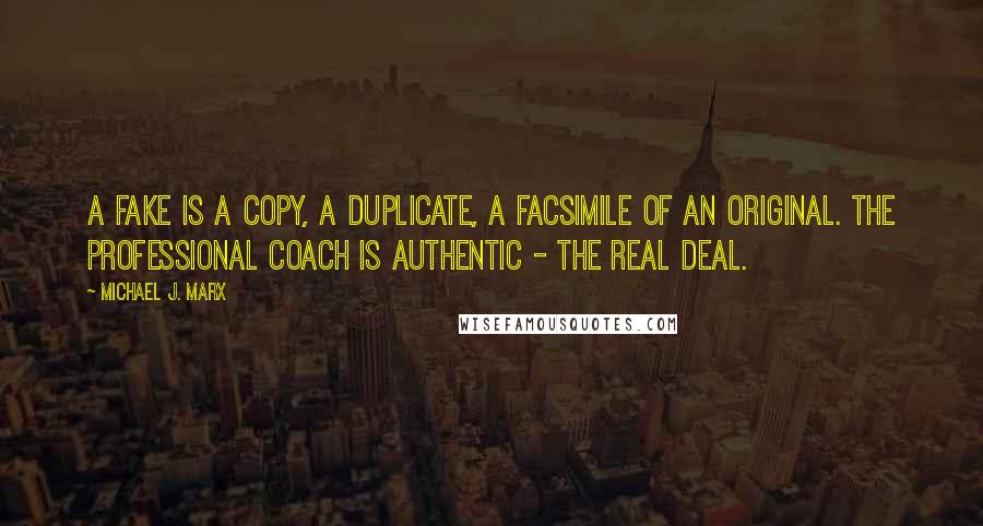 Michael J. Marx Quotes: A fake is a copy, a duplicate, a facsimile of an original. The professional coach is authentic - the real deal.