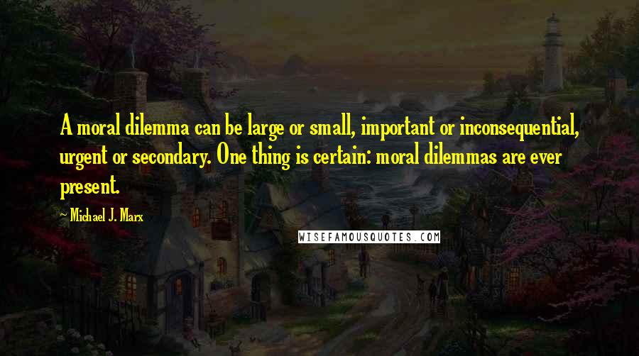 Michael J. Marx Quotes: A moral dilemma can be large or small, important or inconsequential, urgent or secondary. One thing is certain: moral dilemmas are ever present.