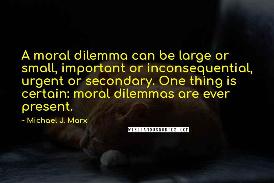 Michael J. Marx Quotes: A moral dilemma can be large or small, important or inconsequential, urgent or secondary. One thing is certain: moral dilemmas are ever present.