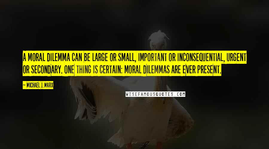 Michael J. Marx Quotes: A moral dilemma can be large or small, important or inconsequential, urgent or secondary. One thing is certain: moral dilemmas are ever present.