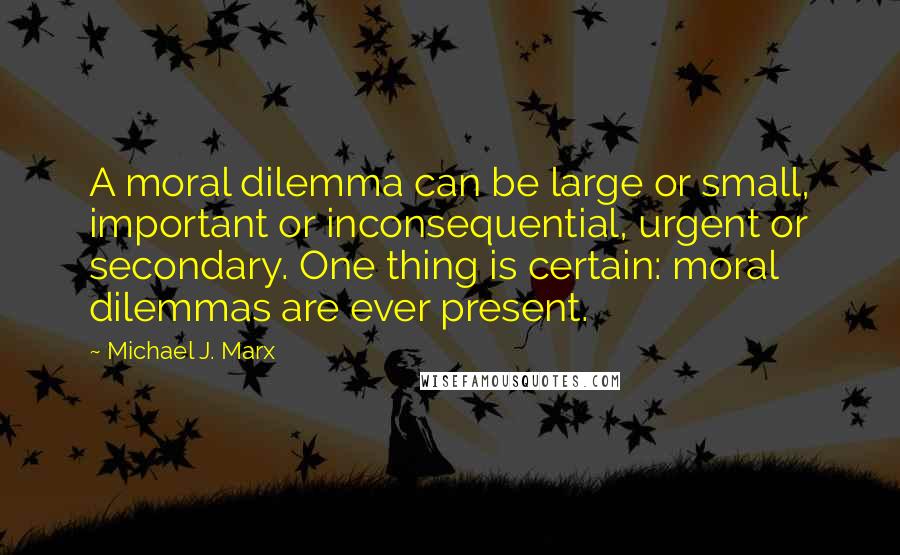 Michael J. Marx Quotes: A moral dilemma can be large or small, important or inconsequential, urgent or secondary. One thing is certain: moral dilemmas are ever present.