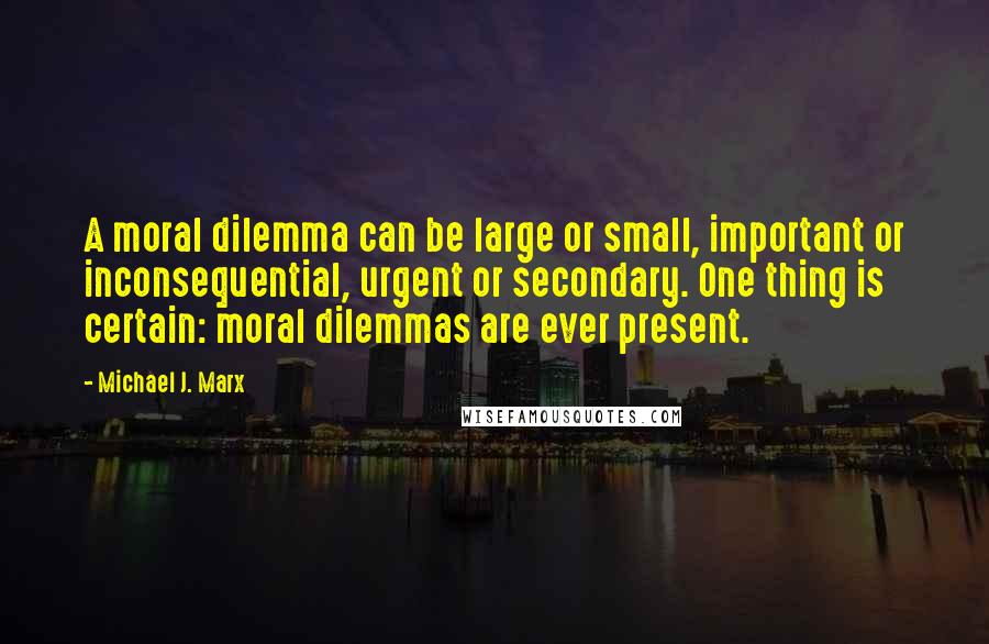 Michael J. Marx Quotes: A moral dilemma can be large or small, important or inconsequential, urgent or secondary. One thing is certain: moral dilemmas are ever present.