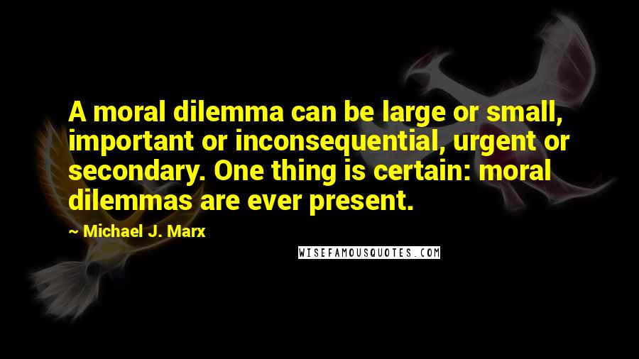 Michael J. Marx Quotes: A moral dilemma can be large or small, important or inconsequential, urgent or secondary. One thing is certain: moral dilemmas are ever present.