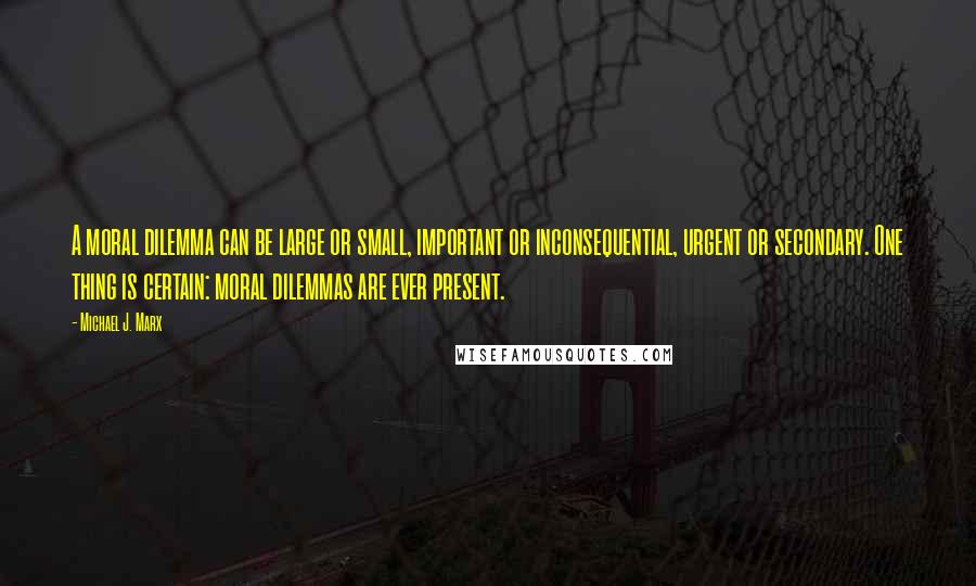 Michael J. Marx Quotes: A moral dilemma can be large or small, important or inconsequential, urgent or secondary. One thing is certain: moral dilemmas are ever present.