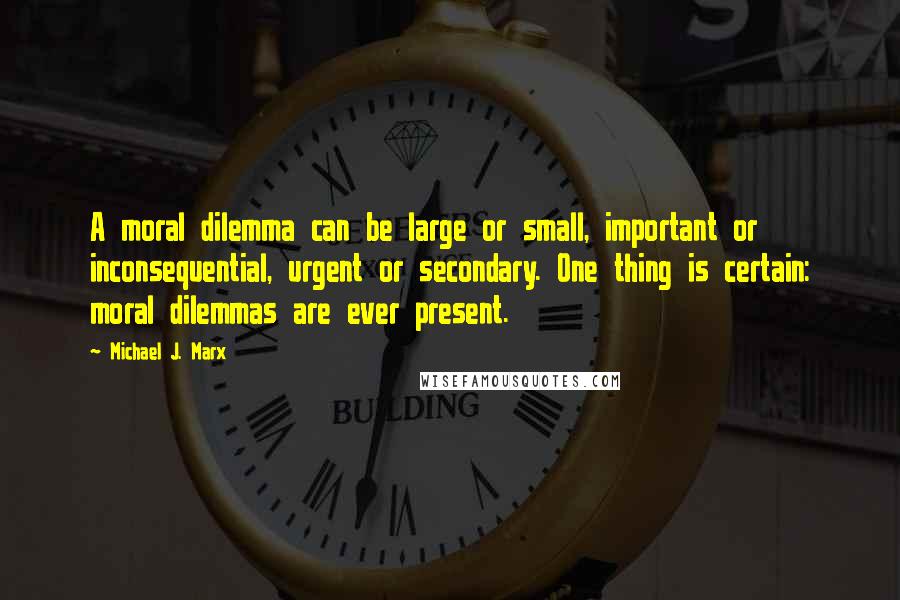 Michael J. Marx Quotes: A moral dilemma can be large or small, important or inconsequential, urgent or secondary. One thing is certain: moral dilemmas are ever present.