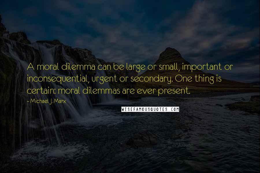 Michael J. Marx Quotes: A moral dilemma can be large or small, important or inconsequential, urgent or secondary. One thing is certain: moral dilemmas are ever present.