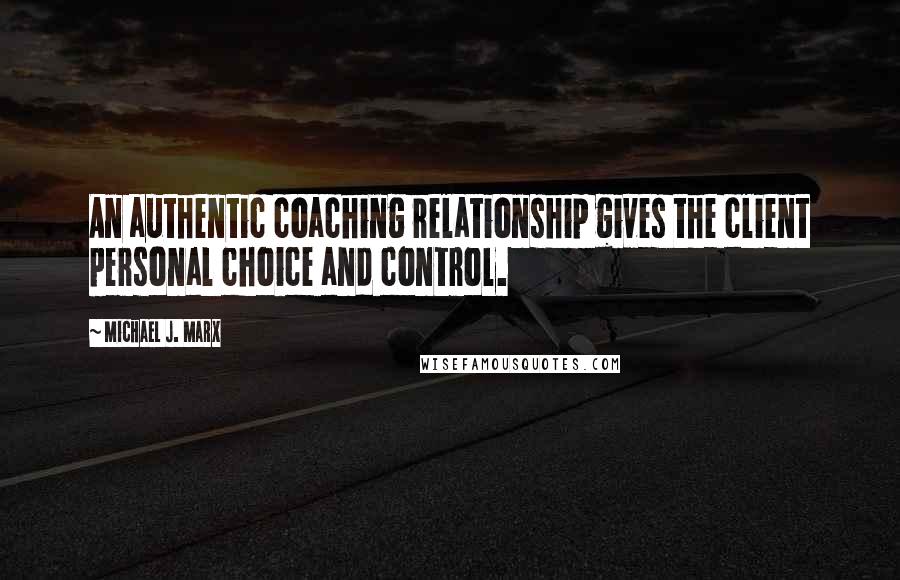 Michael J. Marx Quotes: An authentic coaching relationship gives the client personal choice and control.