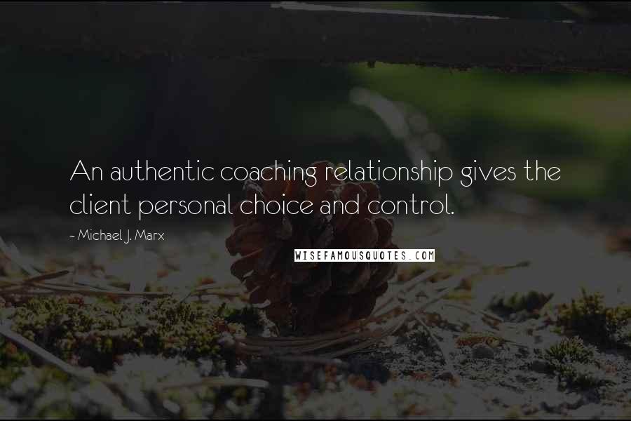 Michael J. Marx Quotes: An authentic coaching relationship gives the client personal choice and control.