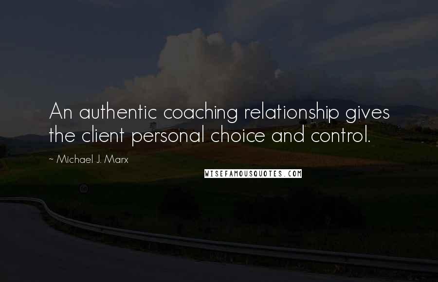 Michael J. Marx Quotes: An authentic coaching relationship gives the client personal choice and control.