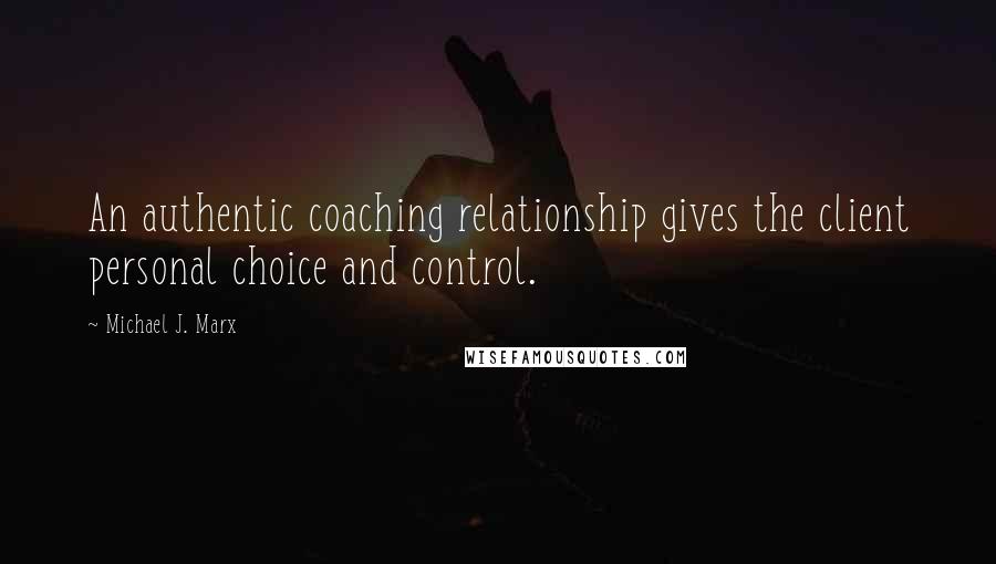 Michael J. Marx Quotes: An authentic coaching relationship gives the client personal choice and control.