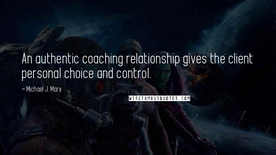 Michael J. Marx Quotes: An authentic coaching relationship gives the client personal choice and control.