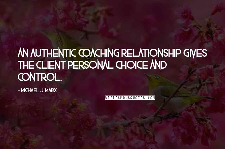 Michael J. Marx Quotes: An authentic coaching relationship gives the client personal choice and control.