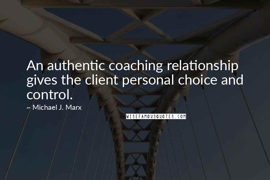 Michael J. Marx Quotes: An authentic coaching relationship gives the client personal choice and control.