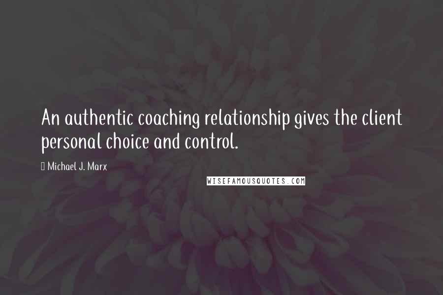 Michael J. Marx Quotes: An authentic coaching relationship gives the client personal choice and control.