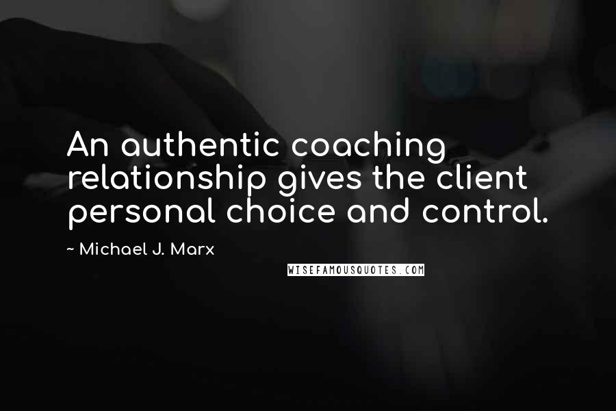 Michael J. Marx Quotes: An authentic coaching relationship gives the client personal choice and control.