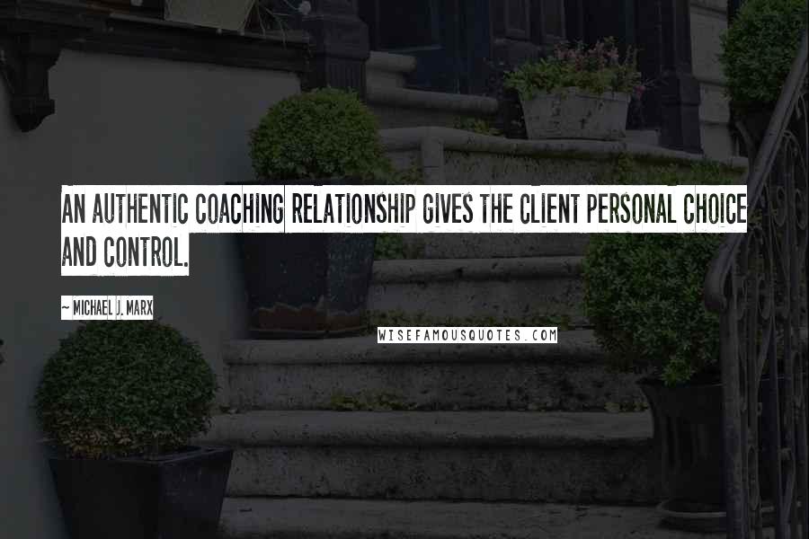 Michael J. Marx Quotes: An authentic coaching relationship gives the client personal choice and control.