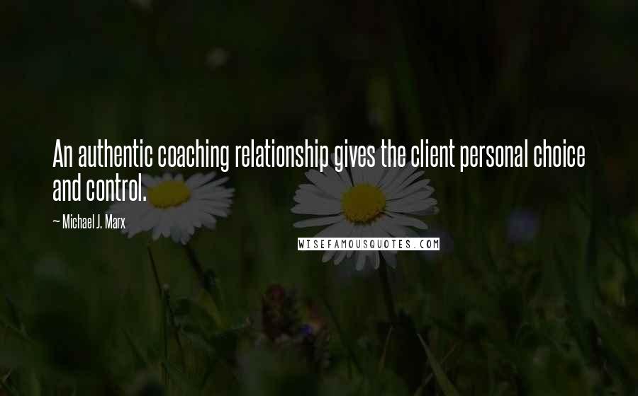 Michael J. Marx Quotes: An authentic coaching relationship gives the client personal choice and control.