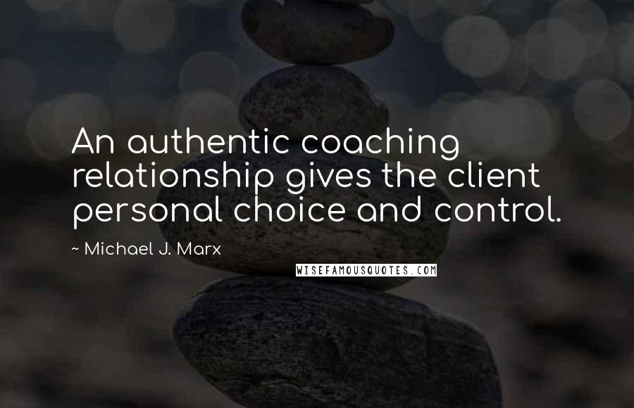 Michael J. Marx Quotes: An authentic coaching relationship gives the client personal choice and control.