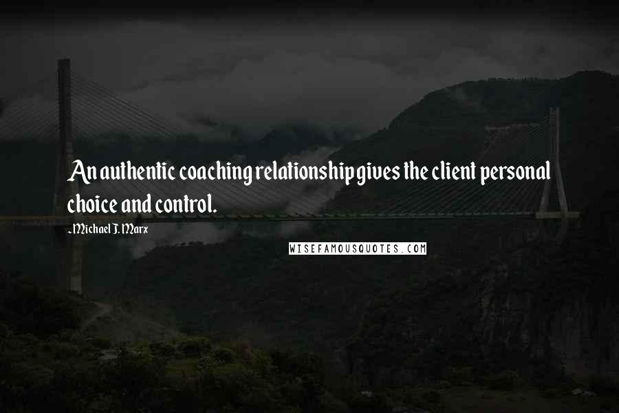 Michael J. Marx Quotes: An authentic coaching relationship gives the client personal choice and control.