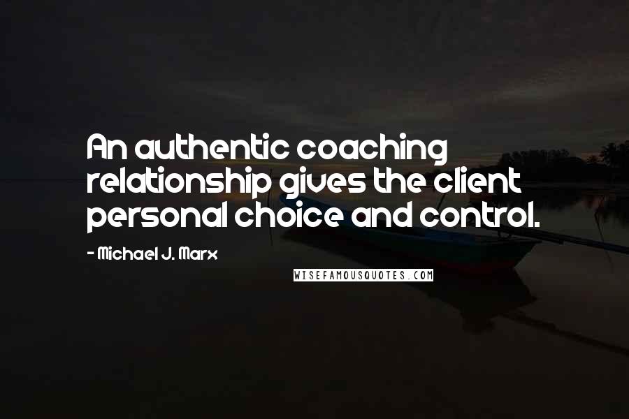 Michael J. Marx Quotes: An authentic coaching relationship gives the client personal choice and control.