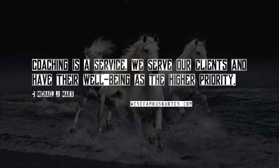 Michael J. Marx Quotes: Coaching is a service. We serve our clients and have their well-being as the higher priority.