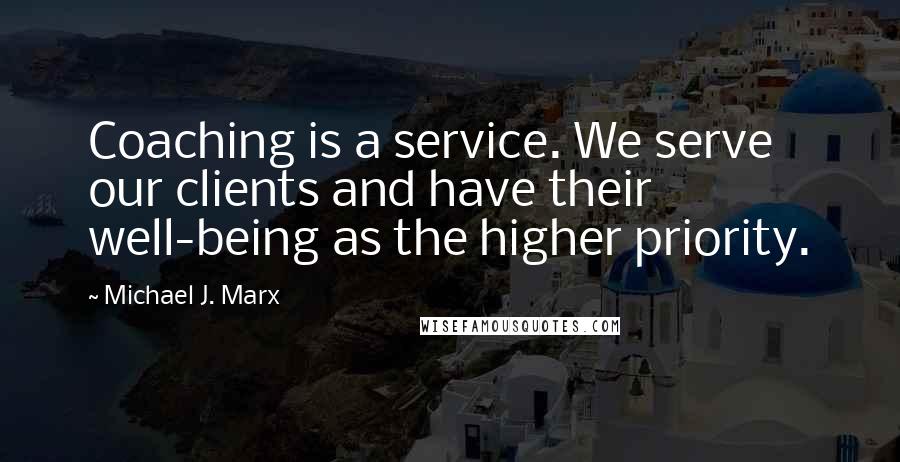Michael J. Marx Quotes: Coaching is a service. We serve our clients and have their well-being as the higher priority.