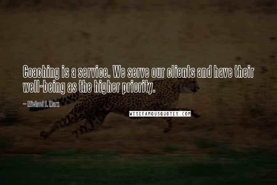 Michael J. Marx Quotes: Coaching is a service. We serve our clients and have their well-being as the higher priority.