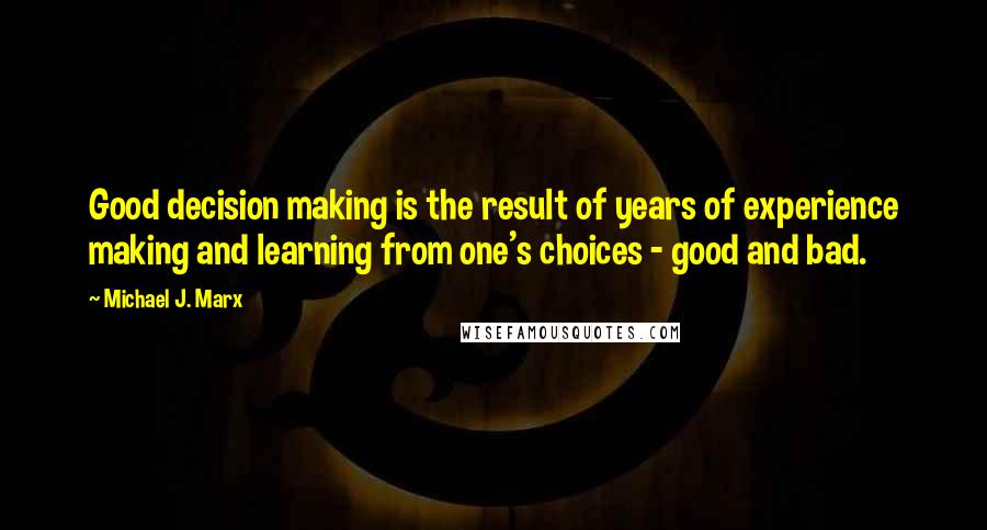 Michael J. Marx Quotes: Good decision making is the result of years of experience making and learning from one's choices - good and bad.