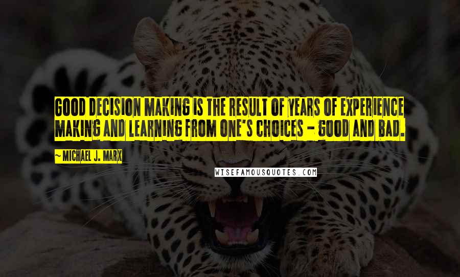 Michael J. Marx Quotes: Good decision making is the result of years of experience making and learning from one's choices - good and bad.