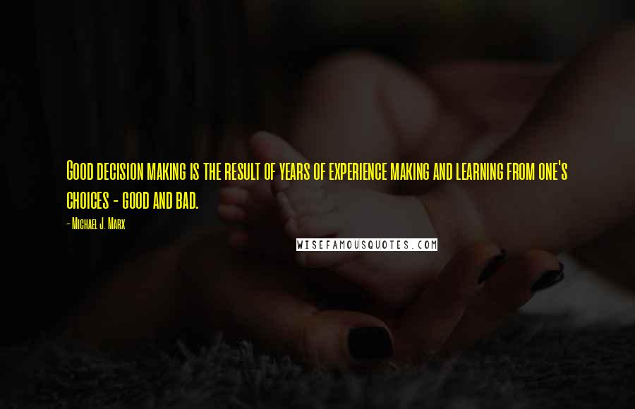 Michael J. Marx Quotes: Good decision making is the result of years of experience making and learning from one's choices - good and bad.