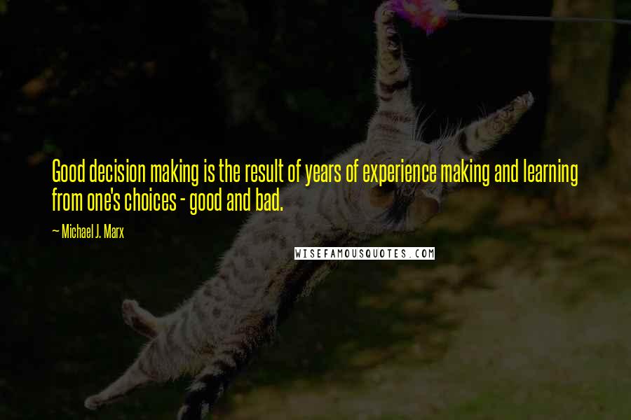 Michael J. Marx Quotes: Good decision making is the result of years of experience making and learning from one's choices - good and bad.
