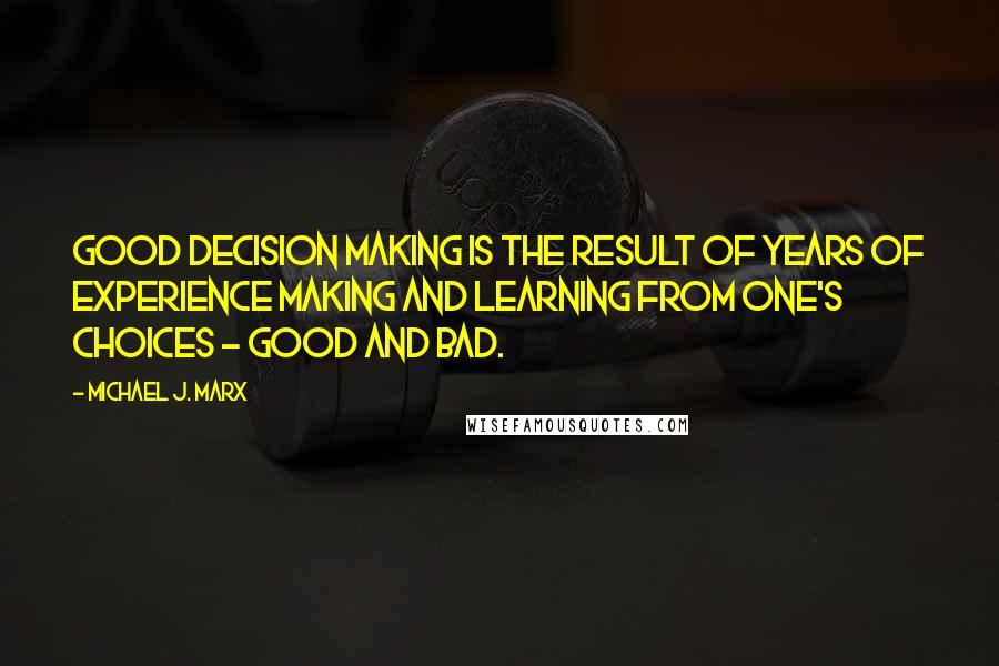 Michael J. Marx Quotes: Good decision making is the result of years of experience making and learning from one's choices - good and bad.