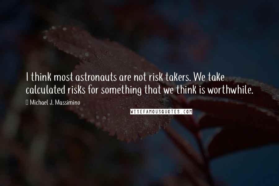 Michael J. Massimino Quotes: I think most astronauts are not risk takers. We take calculated risks for something that we think is worthwhile.