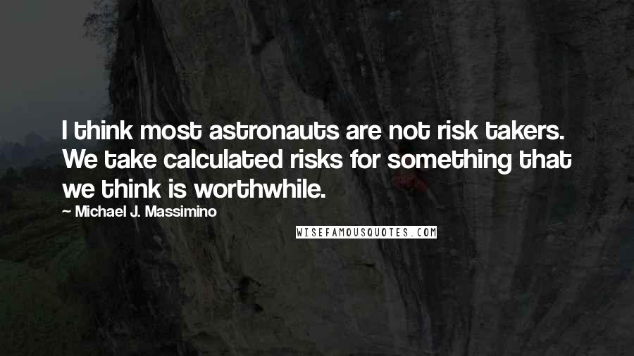 Michael J. Massimino Quotes: I think most astronauts are not risk takers. We take calculated risks for something that we think is worthwhile.